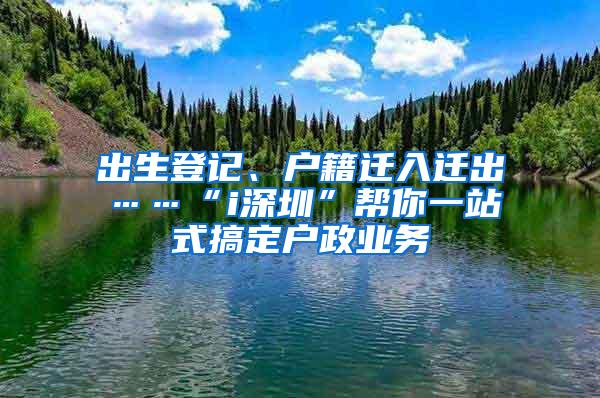 出生登记、户籍迁入迁出……“i深圳”帮你一站式搞定户政业务