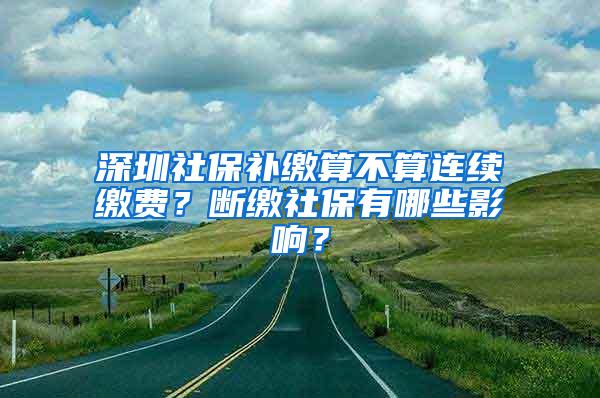 深圳社保补缴算不算连续缴费？断缴社保有哪些影响？