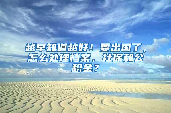 越早知道越好！要出国了，怎么处理档案、社保和公积金？