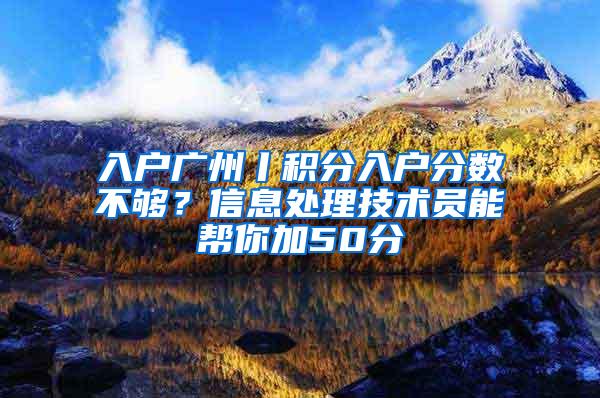 入户广州丨积分入户分数不够？信息处理技术员能帮你加50分