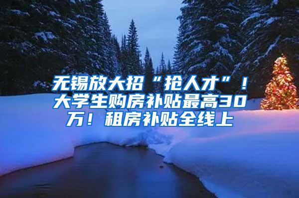 无锡放大招“抢人才”！大学生购房补贴最高30万！租房补贴全线上