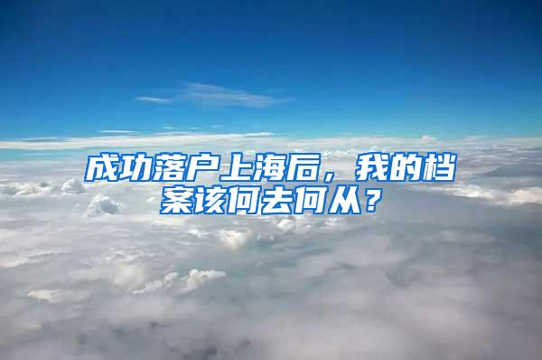 成功落户上海后，我的档案该何去何从？