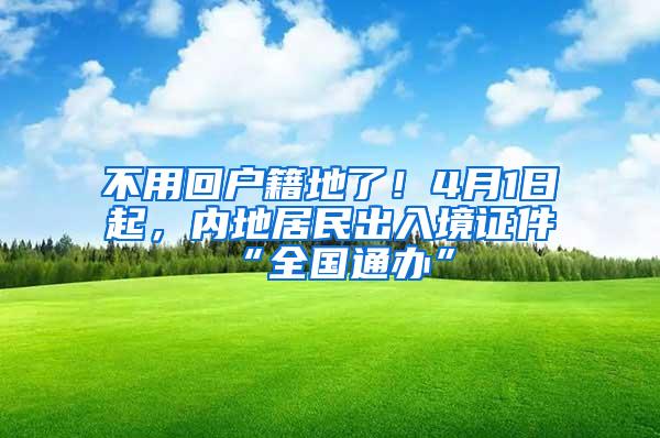 不用回户籍地了！4月1日起，内地居民出入境证件“全国通办”