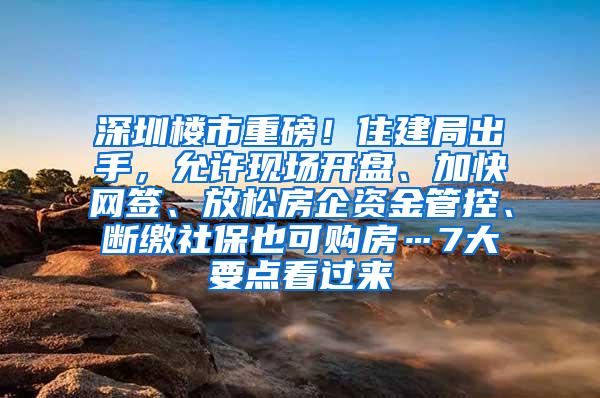 深圳楼市重磅！住建局出手，允许现场开盘、加快网签、放松房企资金管控、断缴社保也可购房…7大要点看过来