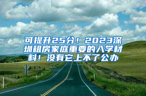 可提升25分！2023深圳租房家庭重要的入学材料！没有它上不了公办