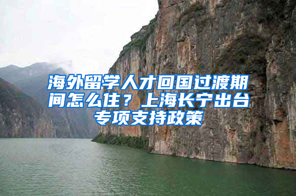 海外留学人才回国过渡期间怎么住？上海长宁出台专项支持政策