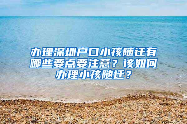 办理深圳户口小孩随迁有哪些要点要注意？该如何办理小孩随迁？