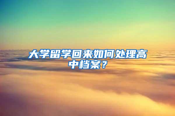 大学留学回来如何处理高中档案？