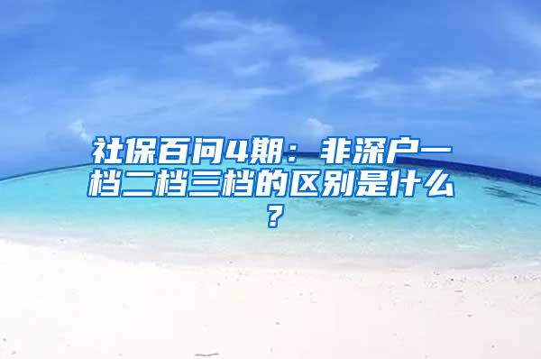 社保百问4期：非深户一档二档三档的区别是什么？