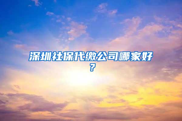 深圳社保代缴公司哪家好？