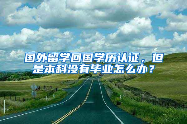 国外留学回国学历认证，但是本科没有毕业怎么办？