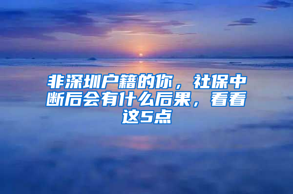 非深圳户籍的你，社保中断后会有什么后果，看看这5点