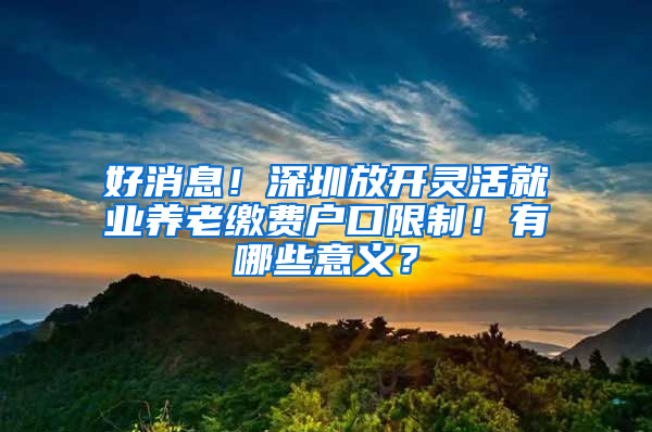 好消息！深圳放开灵活就业养老缴费户口限制！有哪些意义？