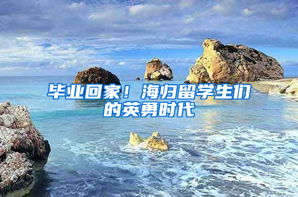 毕业回家！海归留学生们的英勇时代