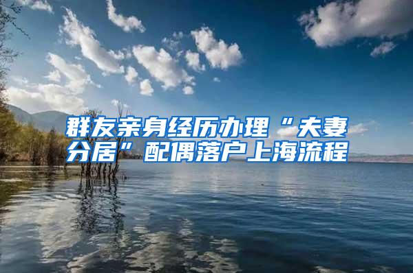 群友亲身经历办理“夫妻分居”配偶落户上海流程