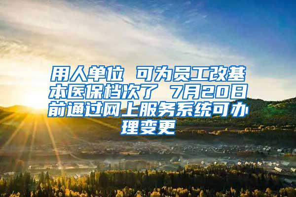 用人单位 可为员工改基本医保档次了 7月20日前通过网上服务系统可办理变更