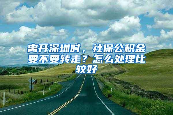 离开深圳时，社保公积金要不要转走？怎么处理比较好