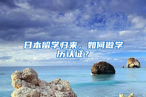 日本留学归来，如何做学历认证？