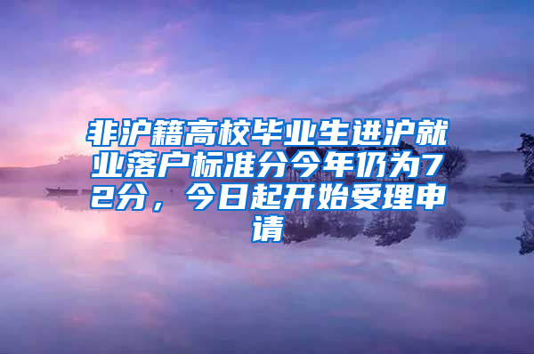 非沪籍高校毕业生进沪就业落户标准分今年仍为72分，今日起开始受理申请