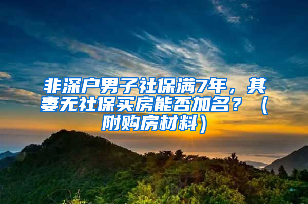 非深户男子社保满7年，其妻无社保买房能否加名？（附购房材料）