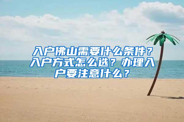 入户佛山需要什么条件？入户方式怎么选？办理入户要注意什么？