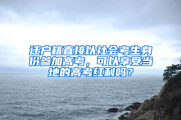 迁户籍直接以社会考生身份参加高考，可以享受当地的高考红利吗？