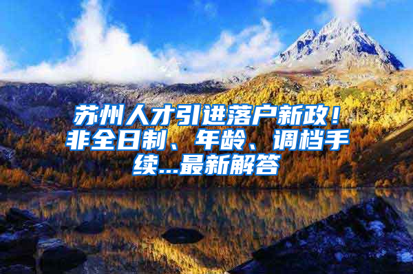 苏州人才引进落户新政！非全日制、年龄、调档手续...最新解答