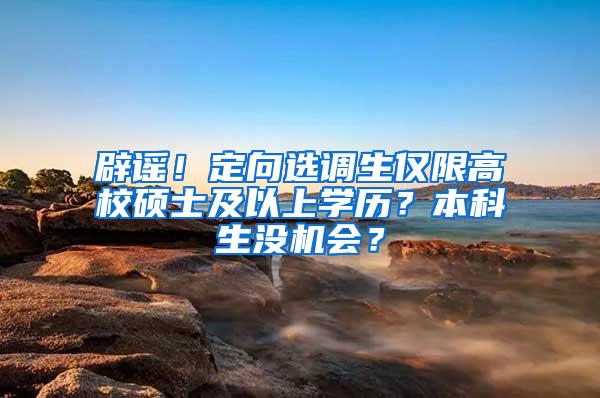 辟谣！定向选调生仅限高校硕士及以上学历？本科生没机会？