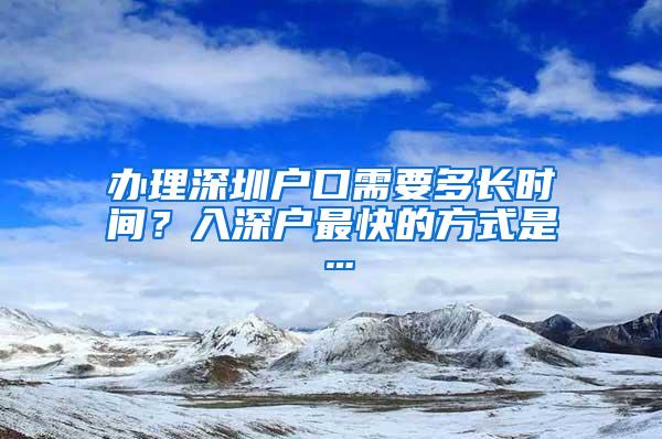 办理深圳户口需要多长时间？入深户最快的方式是…