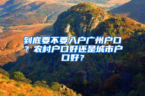 到底要不要入户广州户口？农村户口好还是城市户口好？