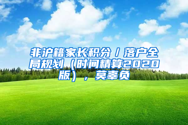 非沪籍家长积分／落户全局规划（时间精算2020版），莫辜负