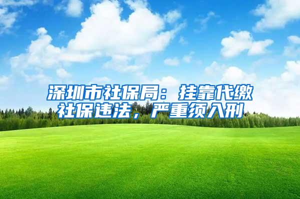 深圳市社保局：挂靠代缴社保违法，严重须入刑