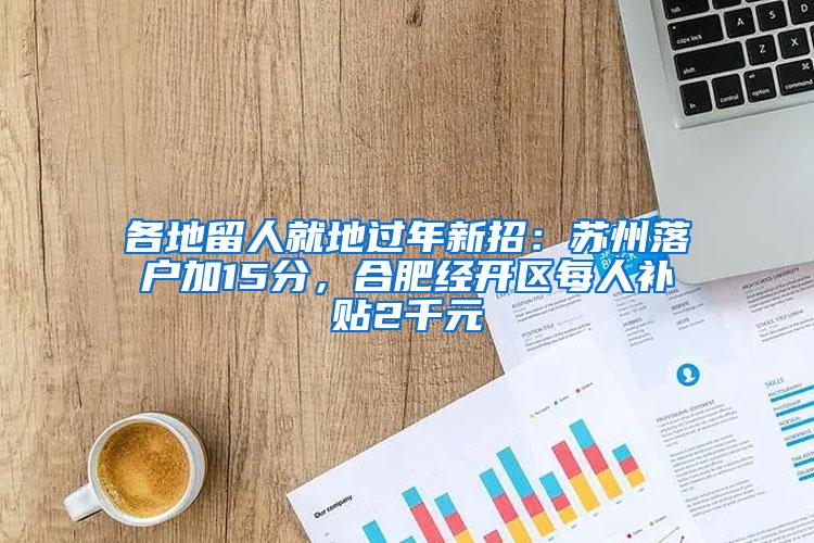 各地留人就地过年新招：苏州落户加15分，合肥经开区每人补贴2千元