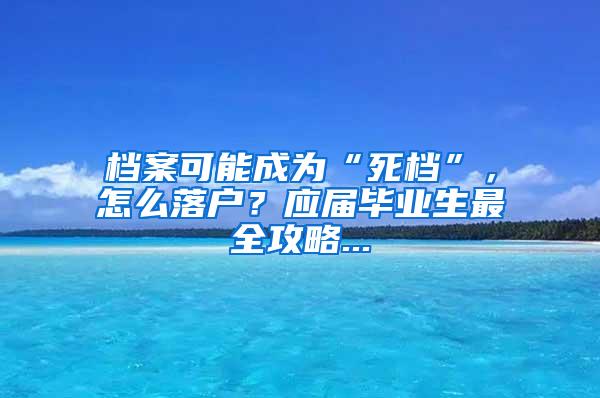 档案可能成为“死档”，怎么落户？应届毕业生最全攻略...