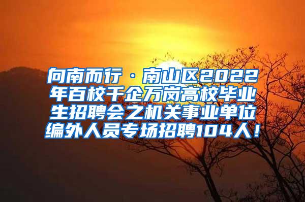 向南而行·南山区2022年百校千企万岗高校毕业生招聘会之机关事业单位编外人员专场招聘104人！