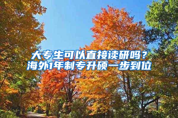 大专生可以直接读研吗？海外1年制专升硕一步到位