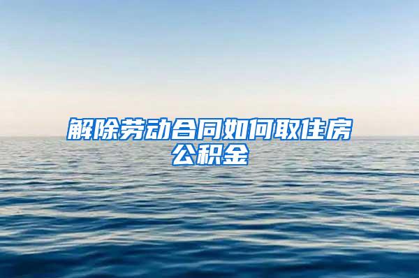 解除劳动合同如何取住房公积金