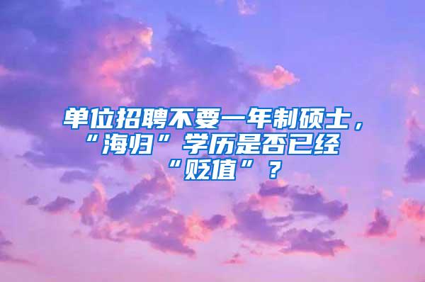 单位招聘不要一年制硕士，“海归”学历是否已经“贬值”？