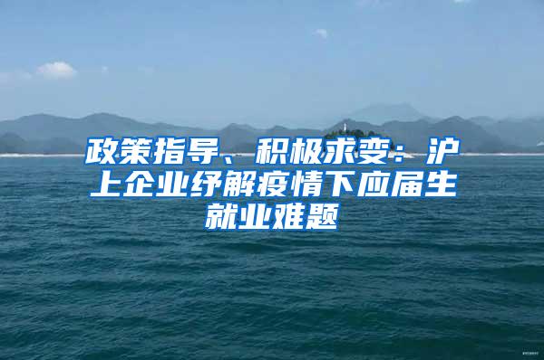 政策指导、积极求变：沪上企业纾解疫情下应届生就业难题