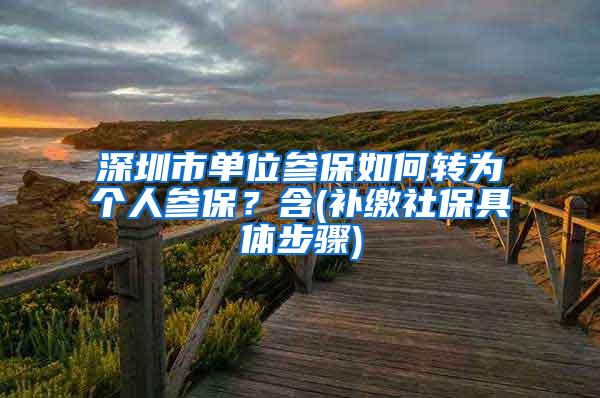 深圳市单位参保如何转为个人参保？含(补缴社保具体步骤)