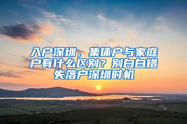 入户深圳，集体户与家庭户有什么区别？别白白错失落户深圳时机