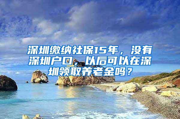 深圳缴纳社保15年，没有深圳户口，以后可以在深圳领取养老金吗？