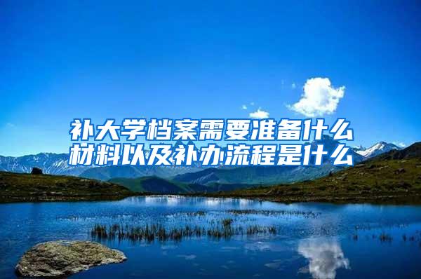 补大学档案需要准备什么材料以及补办流程是什么