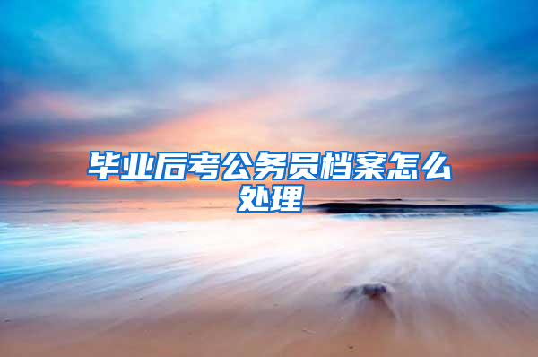 毕业后考公务员档案怎么处理