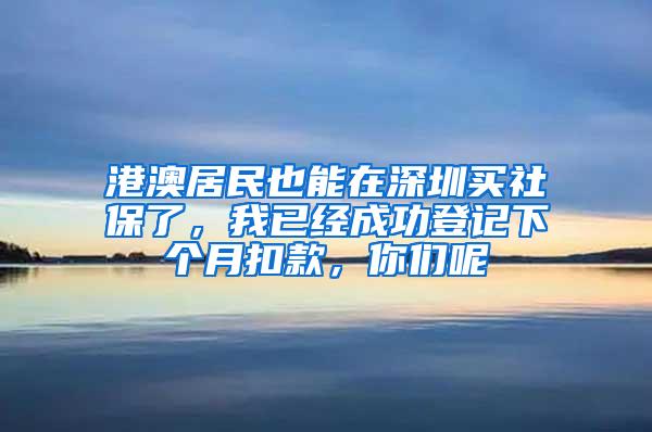 港澳居民也能在深圳买社保了，我已经成功登记下个月扣款，你们呢