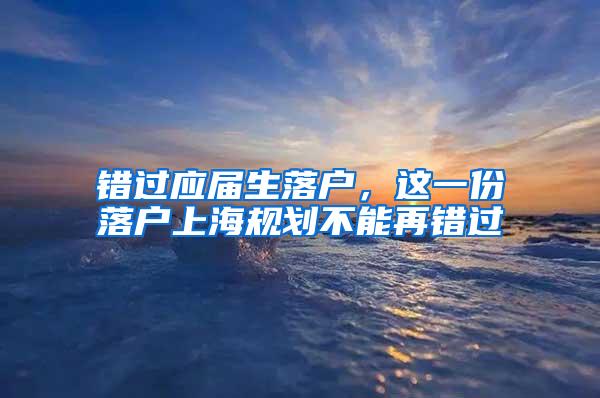 错过应届生落户，这一份落户上海规划不能再错过