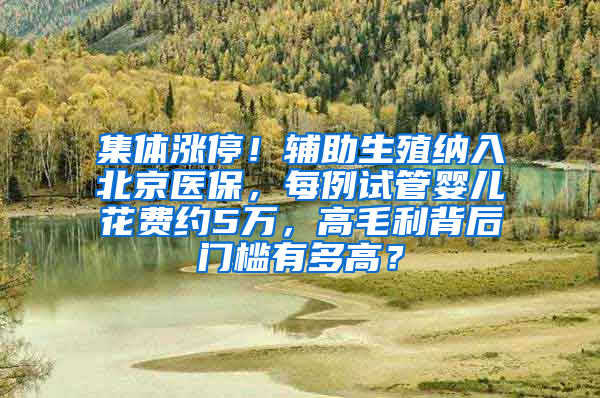 集体涨停！辅助生殖纳入北京医保，每例试管婴儿花费约5万，高毛利背后门槛有多高？