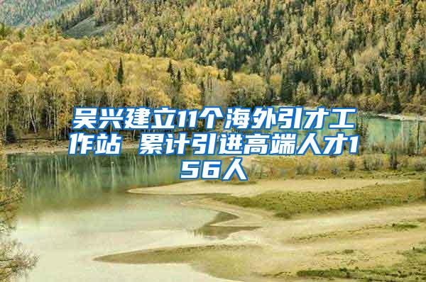 吴兴建立11个海外引才工作站 累计引进高端人才156人