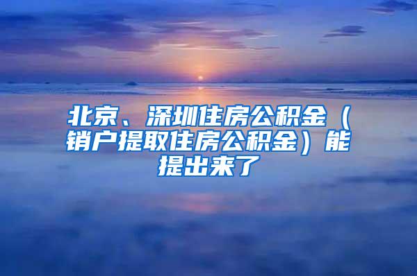 北京、深圳住房公积金（销户提取住房公积金）能提出来了