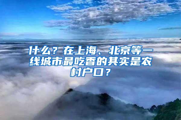 什么？在上海、北京等一线城市最吃香的其实是农村户口？